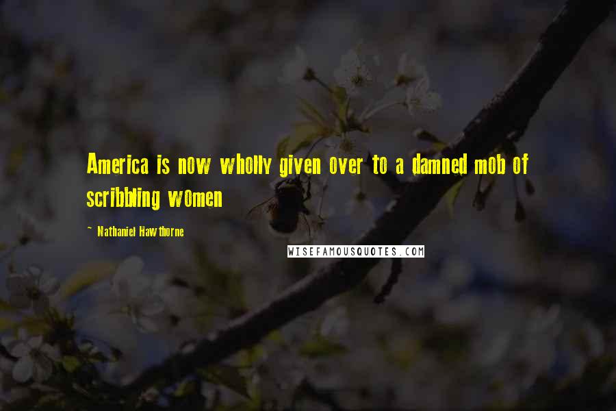 Nathaniel Hawthorne Quotes: America is now wholly given over to a damned mob of scribbling women