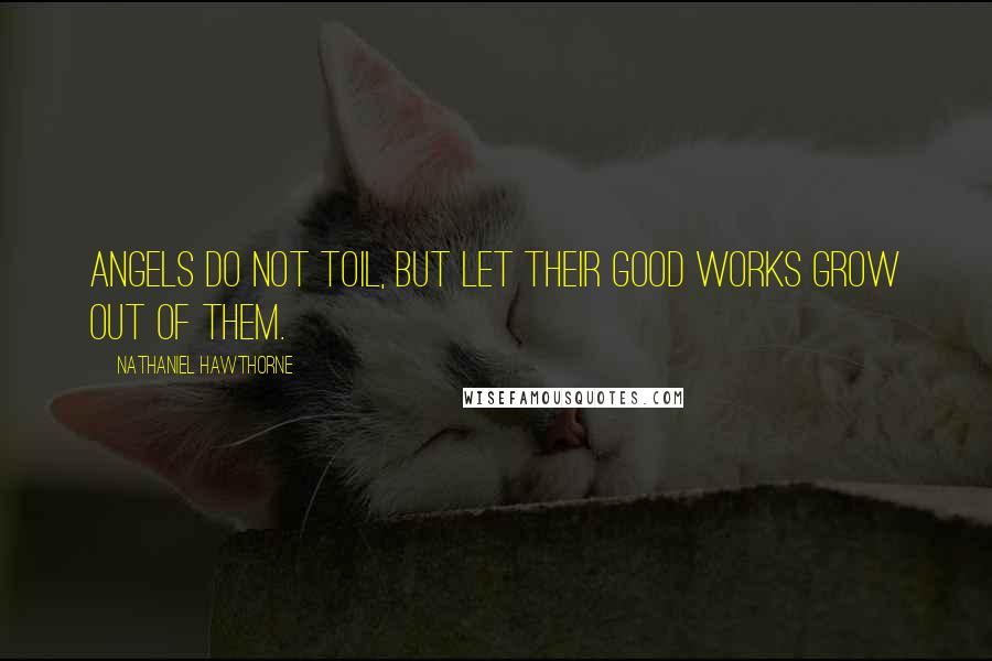 Nathaniel Hawthorne Quotes: Angels do not toil, but let their good works grow out of them.