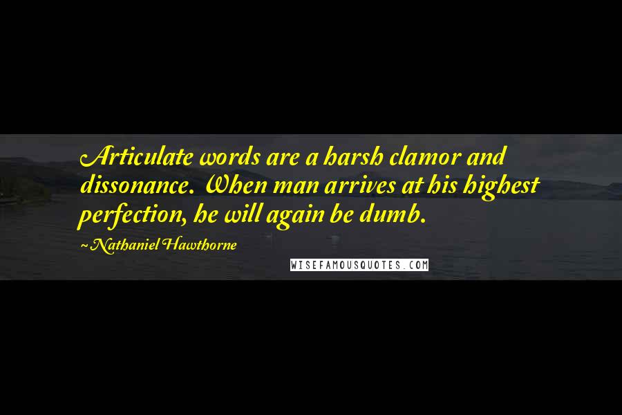 Nathaniel Hawthorne Quotes: Articulate words are a harsh clamor and dissonance. When man arrives at his highest perfection, he will again be dumb.