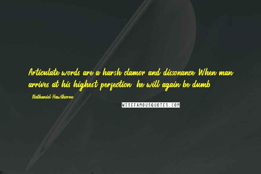 Nathaniel Hawthorne Quotes: Articulate words are a harsh clamor and dissonance. When man arrives at his highest perfection, he will again be dumb.