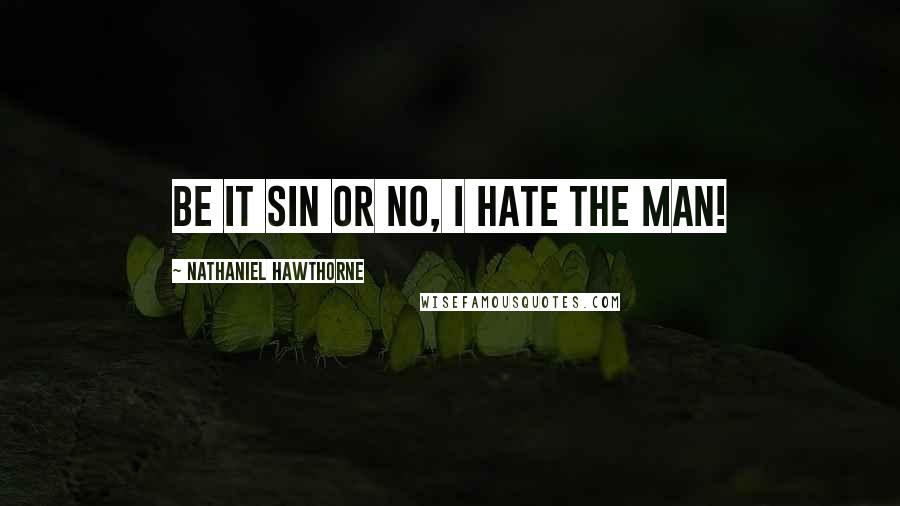 Nathaniel Hawthorne Quotes: Be it sin or no, I hate the man!