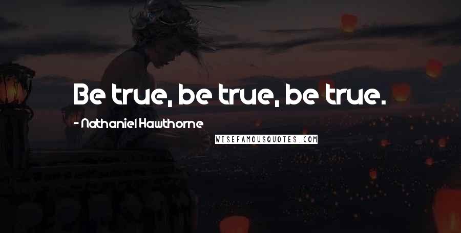 Nathaniel Hawthorne Quotes: Be true, be true, be true.
