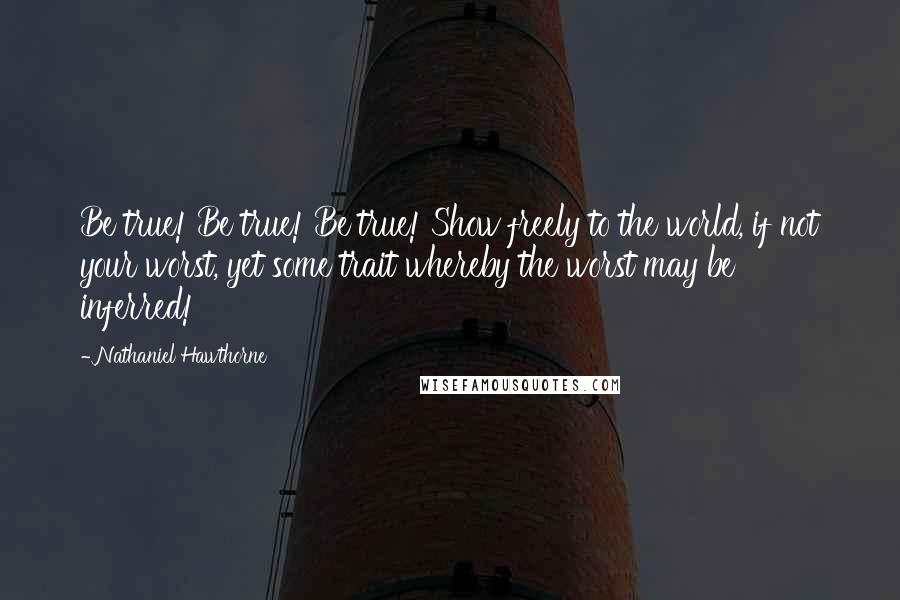 Nathaniel Hawthorne Quotes: Be true! Be true! Be true! Show freely to the world, if not your worst, yet some trait whereby the worst may be inferred!