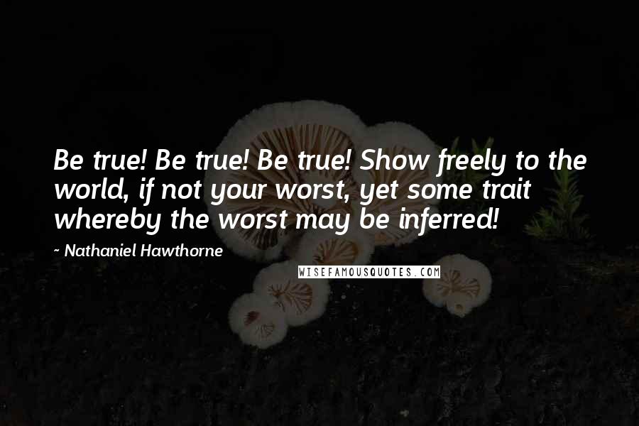 Nathaniel Hawthorne Quotes: Be true! Be true! Be true! Show freely to the world, if not your worst, yet some trait whereby the worst may be inferred!