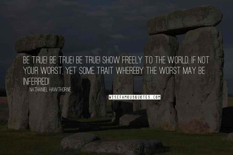 Nathaniel Hawthorne Quotes: Be true! Be true! Be true! Show freely to the world, if not your worst, yet some trait whereby the worst may be inferred!