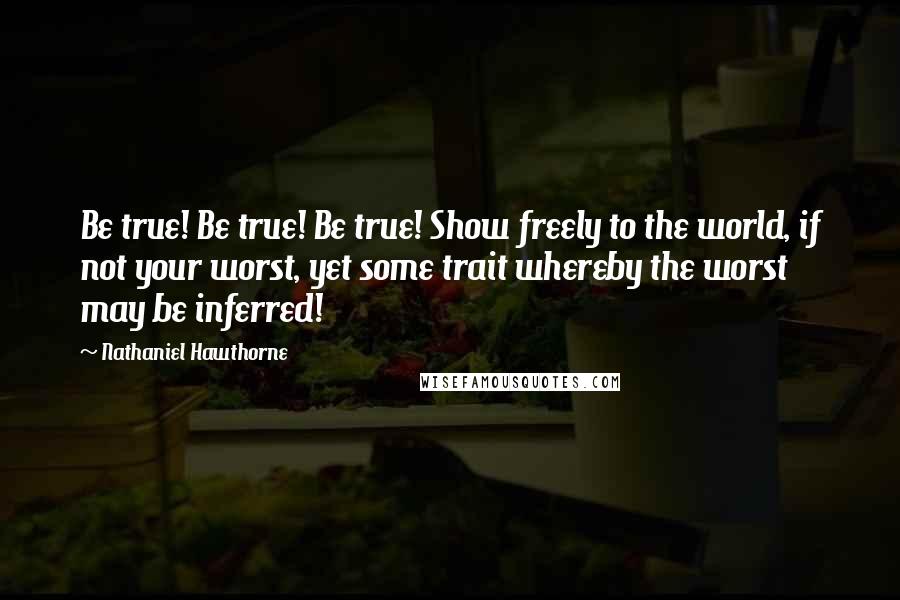 Nathaniel Hawthorne Quotes: Be true! Be true! Be true! Show freely to the world, if not your worst, yet some trait whereby the worst may be inferred!