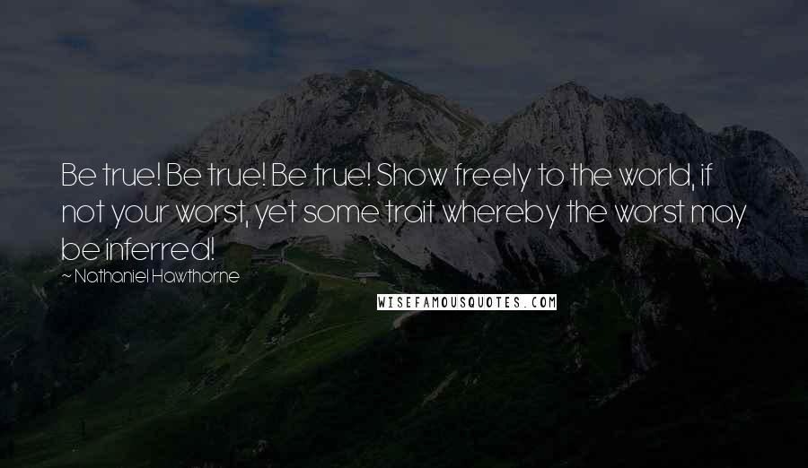 Nathaniel Hawthorne Quotes: Be true! Be true! Be true! Show freely to the world, if not your worst, yet some trait whereby the worst may be inferred!