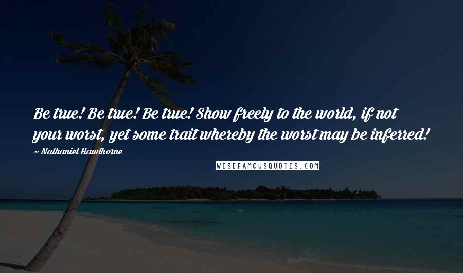 Nathaniel Hawthorne Quotes: Be true! Be true! Be true! Show freely to the world, if not your worst, yet some trait whereby the worst may be inferred!