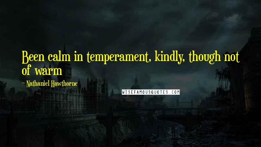 Nathaniel Hawthorne Quotes: Been calm in temperament, kindly, though not of warm