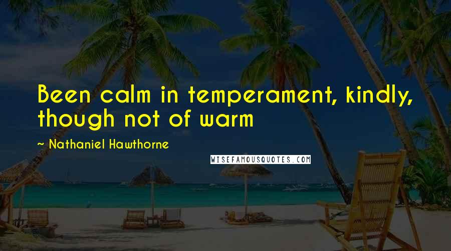 Nathaniel Hawthorne Quotes: Been calm in temperament, kindly, though not of warm