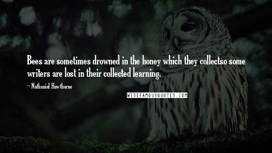 Nathaniel Hawthorne Quotes: Bees are sometimes drowned in the honey which they collectso some writers are lost in their collected learning.