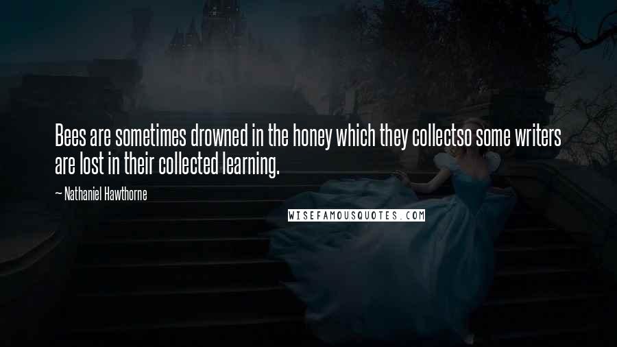 Nathaniel Hawthorne Quotes: Bees are sometimes drowned in the honey which they collectso some writers are lost in their collected learning.