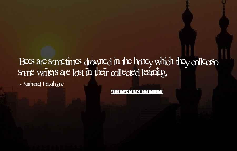 Nathaniel Hawthorne Quotes: Bees are sometimes drowned in the honey which they collectso some writers are lost in their collected learning.