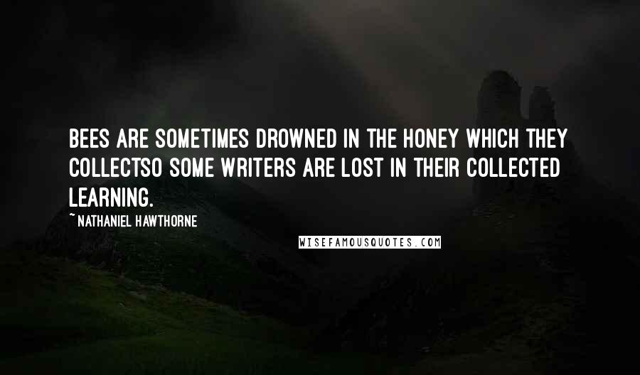 Nathaniel Hawthorne Quotes: Bees are sometimes drowned in the honey which they collectso some writers are lost in their collected learning.