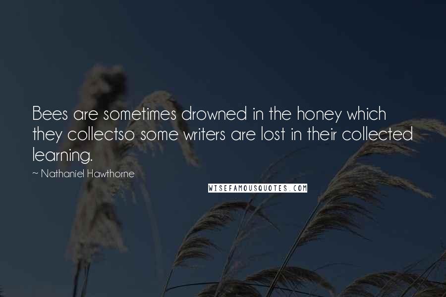 Nathaniel Hawthorne Quotes: Bees are sometimes drowned in the honey which they collectso some writers are lost in their collected learning.