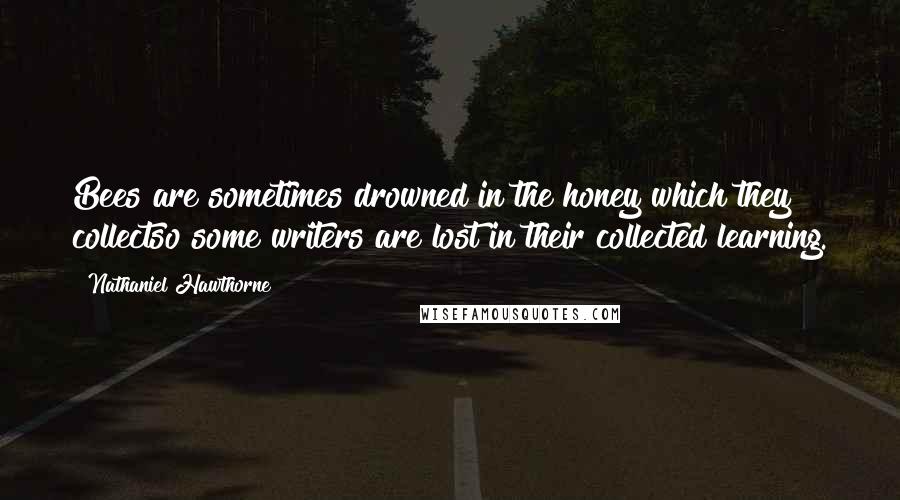 Nathaniel Hawthorne Quotes: Bees are sometimes drowned in the honey which they collectso some writers are lost in their collected learning.