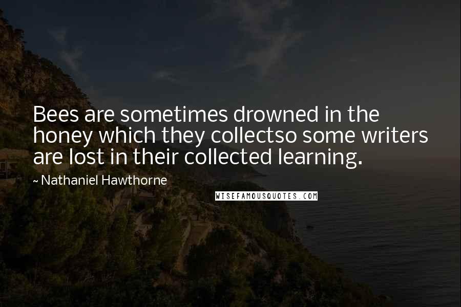 Nathaniel Hawthorne Quotes: Bees are sometimes drowned in the honey which they collectso some writers are lost in their collected learning.