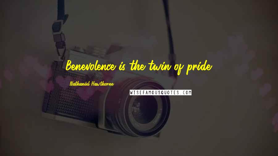 Nathaniel Hawthorne Quotes: Benevolence is the twin of pride.