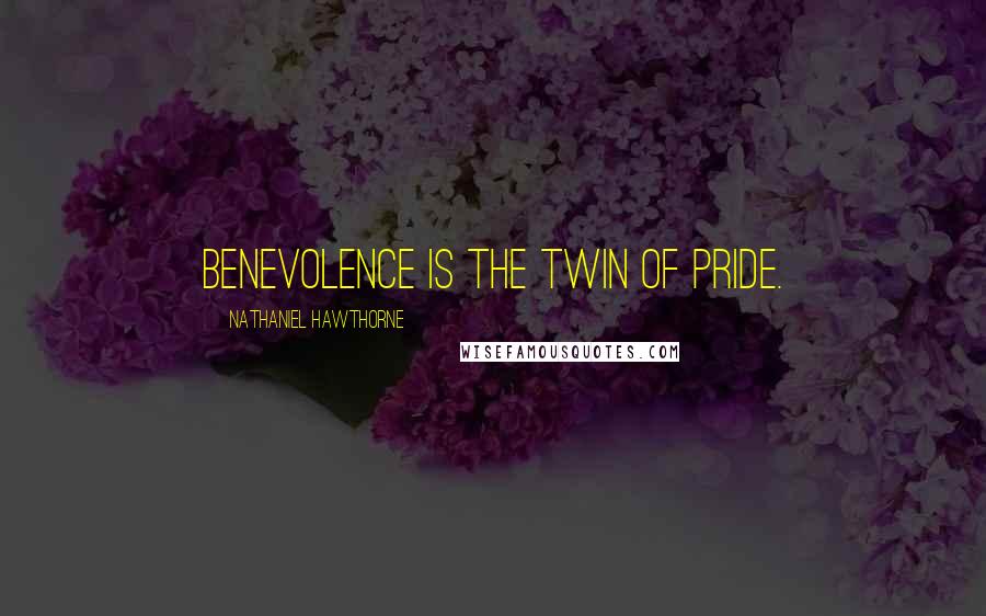 Nathaniel Hawthorne Quotes: Benevolence is the twin of pride.