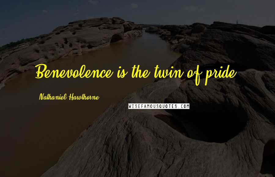 Nathaniel Hawthorne Quotes: Benevolence is the twin of pride.