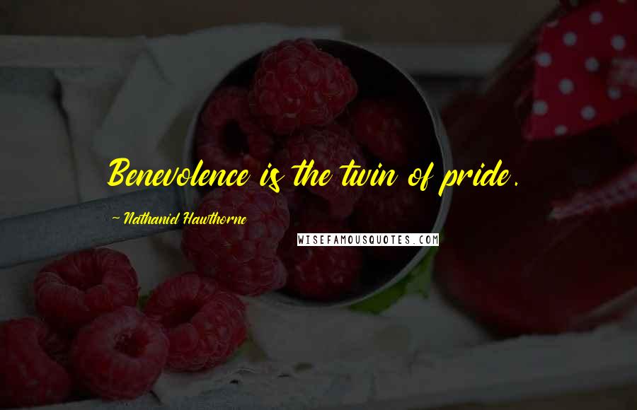 Nathaniel Hawthorne Quotes: Benevolence is the twin of pride.