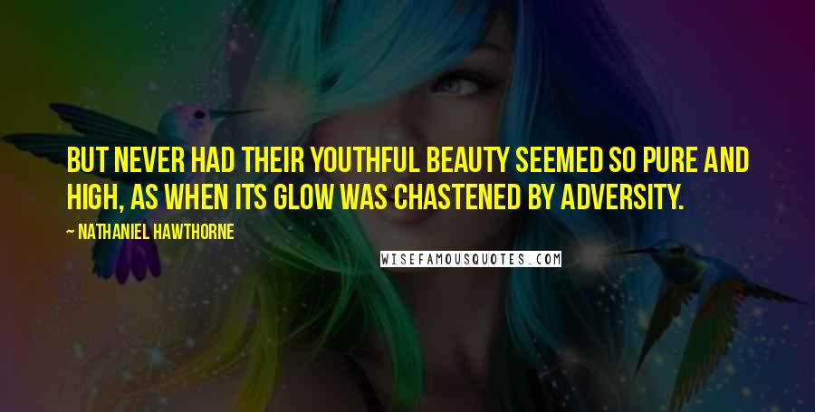 Nathaniel Hawthorne Quotes: But never had their youthful beauty seemed so pure and high, as when its glow was chastened by adversity.