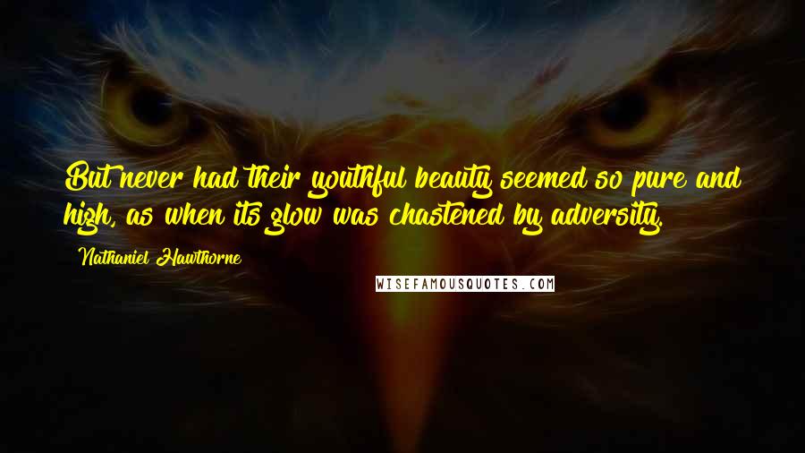 Nathaniel Hawthorne Quotes: But never had their youthful beauty seemed so pure and high, as when its glow was chastened by adversity.