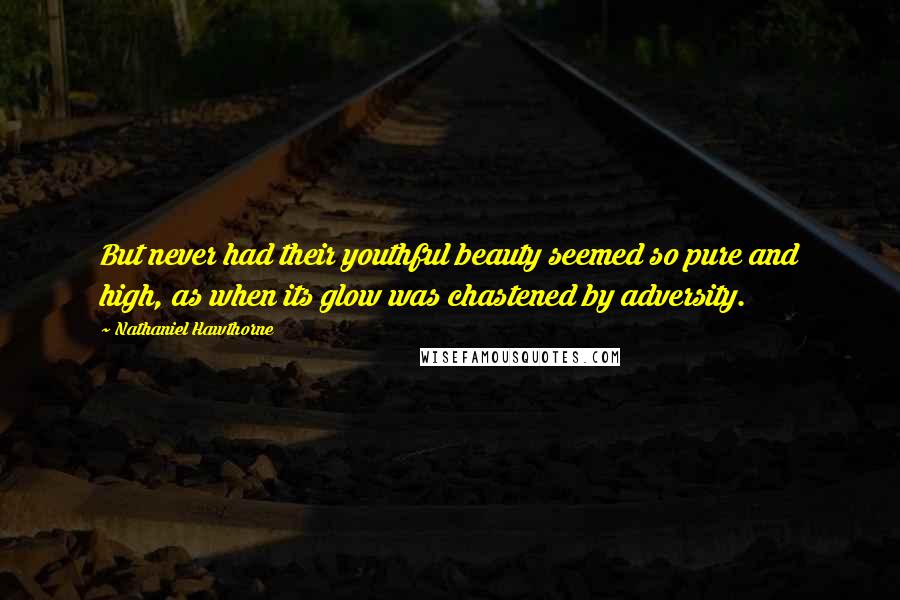 Nathaniel Hawthorne Quotes: But never had their youthful beauty seemed so pure and high, as when its glow was chastened by adversity.