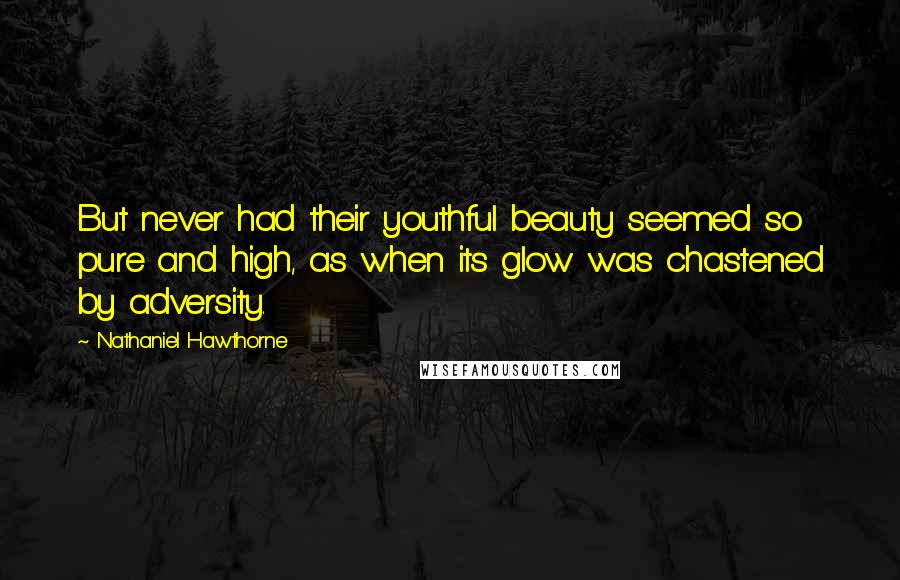 Nathaniel Hawthorne Quotes: But never had their youthful beauty seemed so pure and high, as when its glow was chastened by adversity.