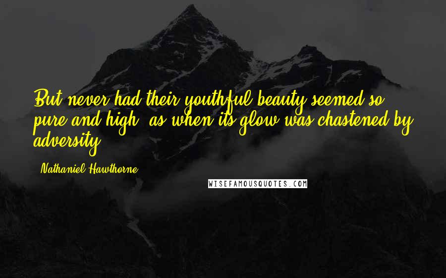 Nathaniel Hawthorne Quotes: But never had their youthful beauty seemed so pure and high, as when its glow was chastened by adversity.