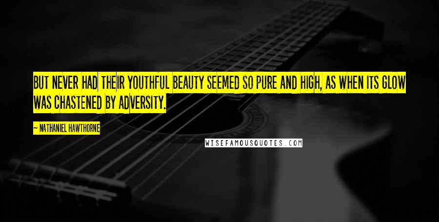 Nathaniel Hawthorne Quotes: But never had their youthful beauty seemed so pure and high, as when its glow was chastened by adversity.