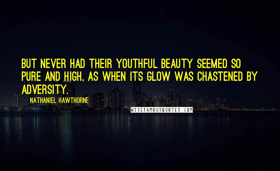 Nathaniel Hawthorne Quotes: But never had their youthful beauty seemed so pure and high, as when its glow was chastened by adversity.