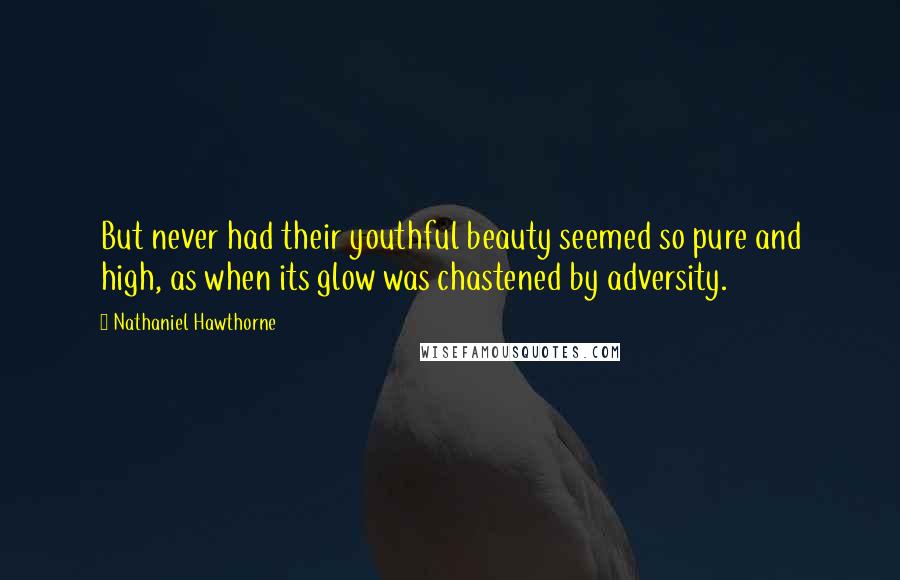 Nathaniel Hawthorne Quotes: But never had their youthful beauty seemed so pure and high, as when its glow was chastened by adversity.