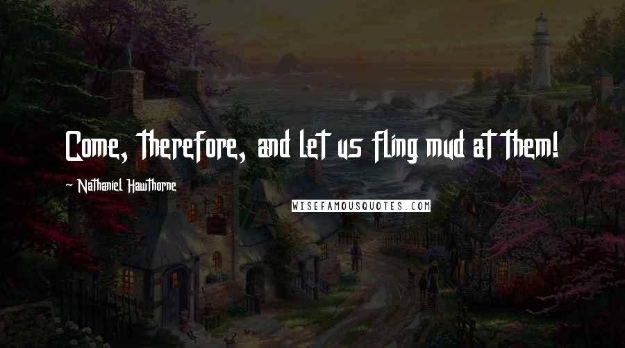 Nathaniel Hawthorne Quotes: Come, therefore, and let us fling mud at them!