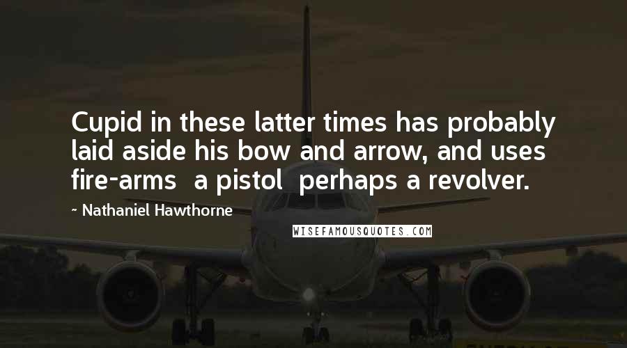 Nathaniel Hawthorne Quotes: Cupid in these latter times has probably laid aside his bow and arrow, and uses fire-arms  a pistol  perhaps a revolver.