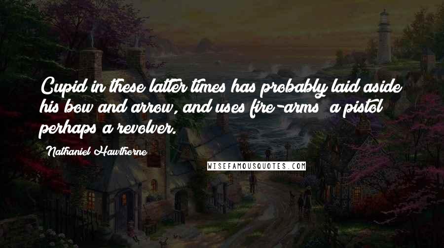 Nathaniel Hawthorne Quotes: Cupid in these latter times has probably laid aside his bow and arrow, and uses fire-arms  a pistol  perhaps a revolver.