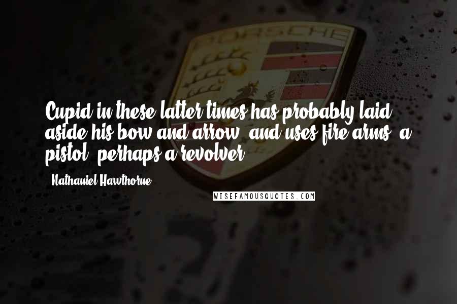 Nathaniel Hawthorne Quotes: Cupid in these latter times has probably laid aside his bow and arrow, and uses fire-arms  a pistol  perhaps a revolver.