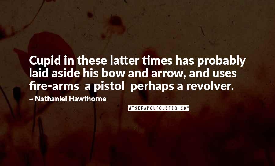 Nathaniel Hawthorne Quotes: Cupid in these latter times has probably laid aside his bow and arrow, and uses fire-arms  a pistol  perhaps a revolver.