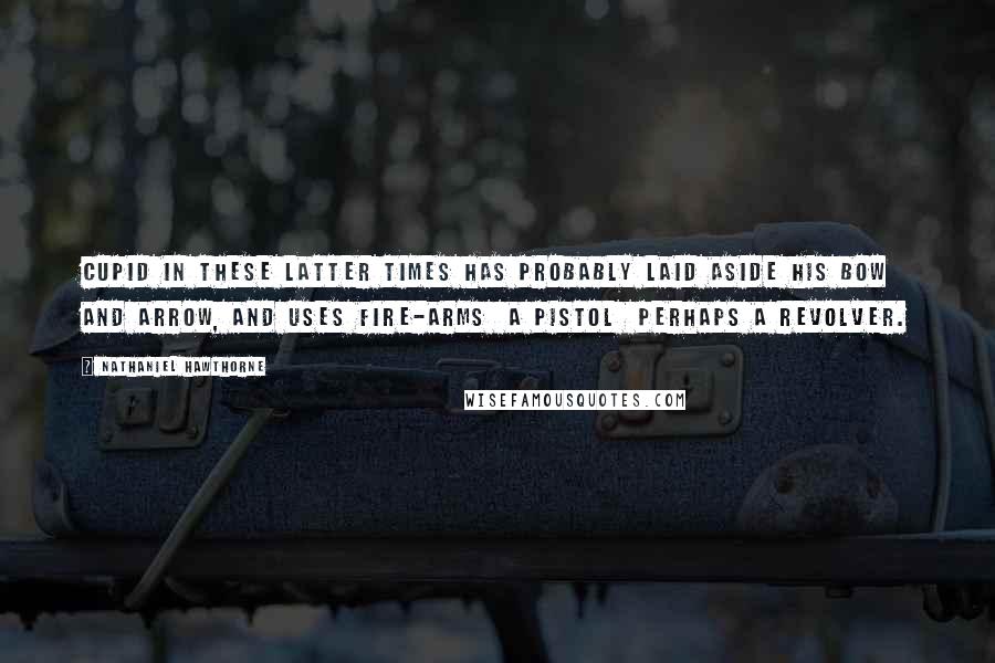 Nathaniel Hawthorne Quotes: Cupid in these latter times has probably laid aside his bow and arrow, and uses fire-arms  a pistol  perhaps a revolver.