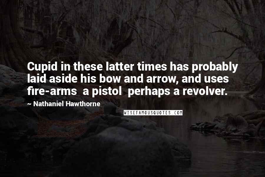 Nathaniel Hawthorne Quotes: Cupid in these latter times has probably laid aside his bow and arrow, and uses fire-arms  a pistol  perhaps a revolver.