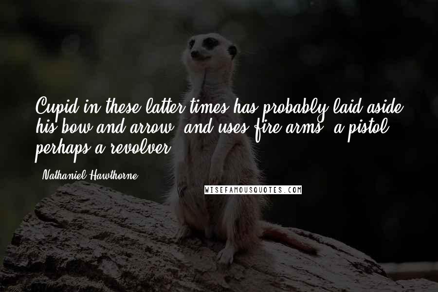 Nathaniel Hawthorne Quotes: Cupid in these latter times has probably laid aside his bow and arrow, and uses fire-arms  a pistol  perhaps a revolver.