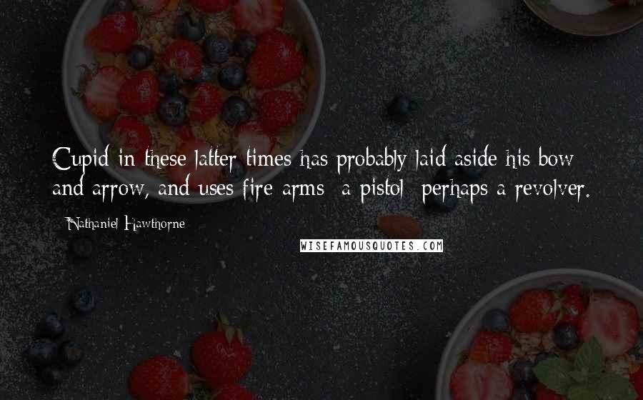 Nathaniel Hawthorne Quotes: Cupid in these latter times has probably laid aside his bow and arrow, and uses fire-arms  a pistol  perhaps a revolver.