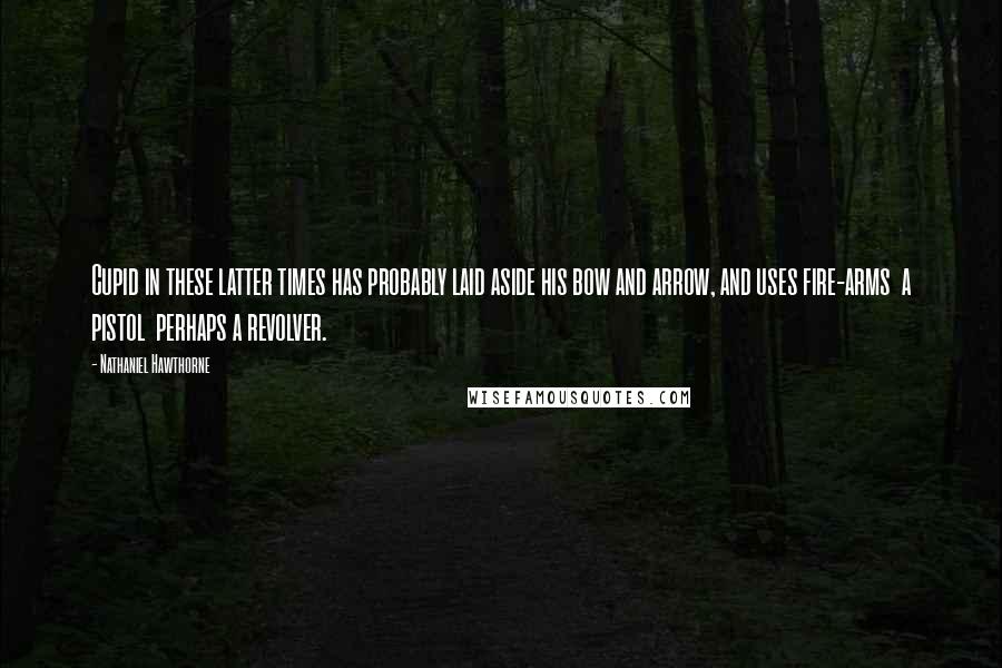 Nathaniel Hawthorne Quotes: Cupid in these latter times has probably laid aside his bow and arrow, and uses fire-arms  a pistol  perhaps a revolver.