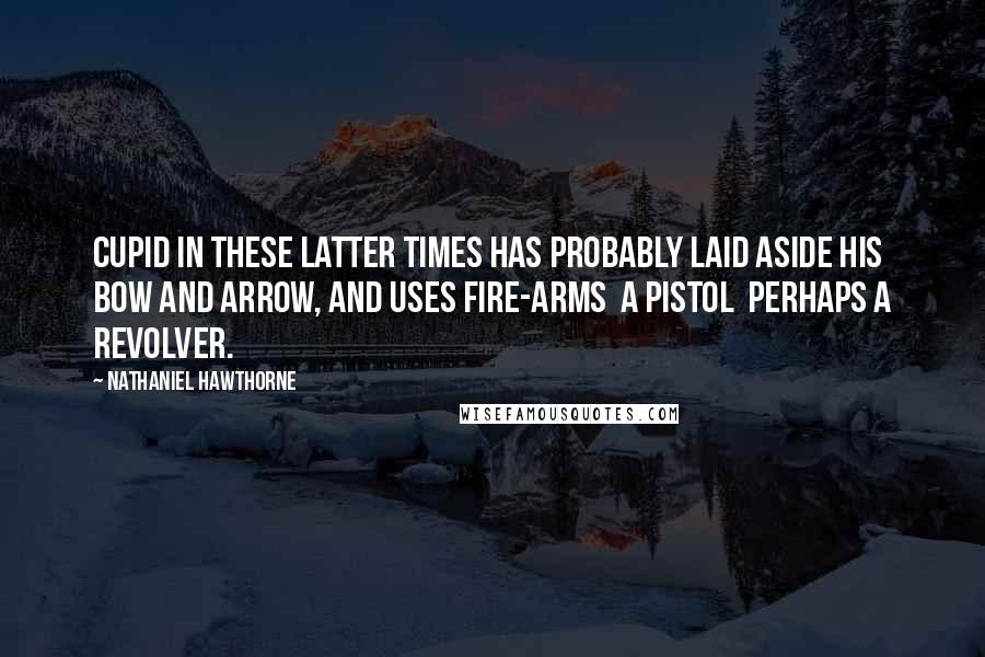 Nathaniel Hawthorne Quotes: Cupid in these latter times has probably laid aside his bow and arrow, and uses fire-arms  a pistol  perhaps a revolver.