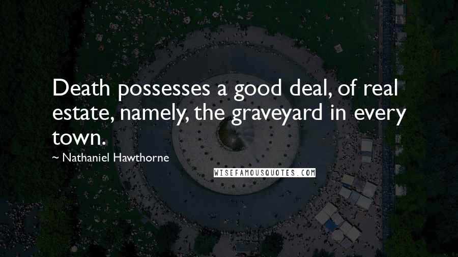 Nathaniel Hawthorne Quotes: Death possesses a good deal, of real estate, namely, the graveyard in every town.