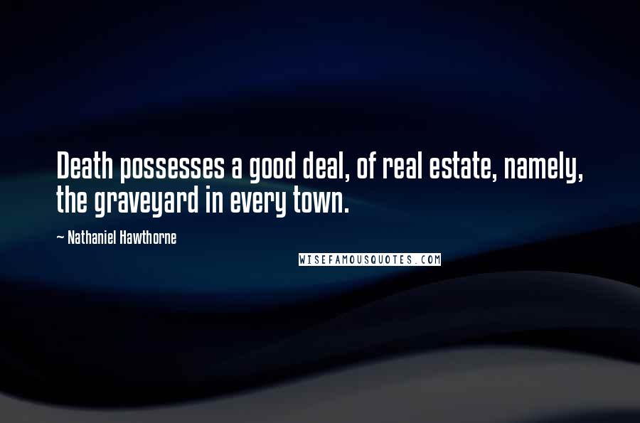 Nathaniel Hawthorne Quotes: Death possesses a good deal, of real estate, namely, the graveyard in every town.