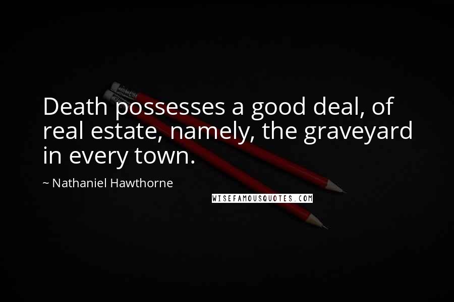 Nathaniel Hawthorne Quotes: Death possesses a good deal, of real estate, namely, the graveyard in every town.