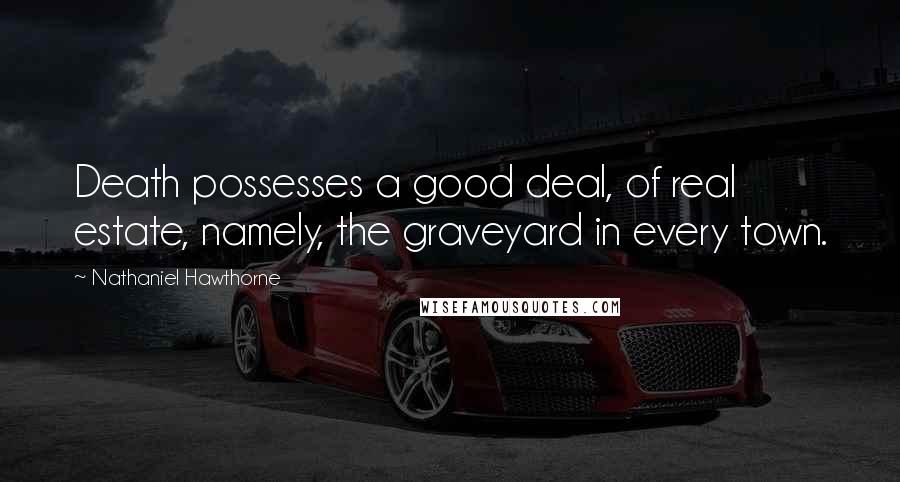 Nathaniel Hawthorne Quotes: Death possesses a good deal, of real estate, namely, the graveyard in every town.