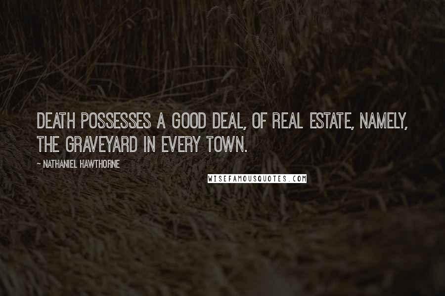 Nathaniel Hawthorne Quotes: Death possesses a good deal, of real estate, namely, the graveyard in every town.
