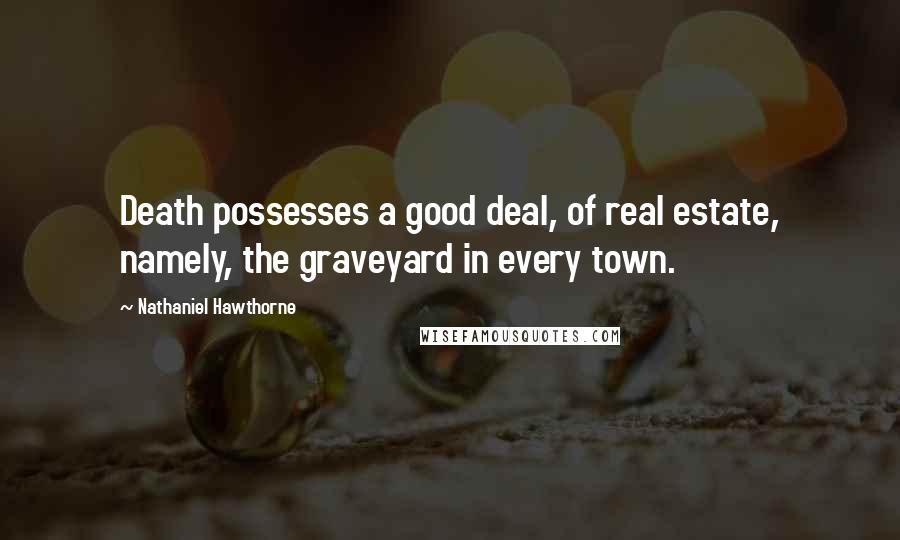 Nathaniel Hawthorne Quotes: Death possesses a good deal, of real estate, namely, the graveyard in every town.